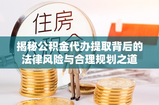 澜沧揭秘公积金代办提取背后的法律风险与合理规划之道
