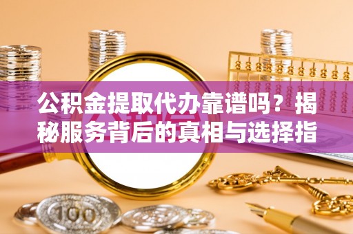 澜沧公积金提取代办靠谱吗？揭秘服务背后的真相与选择指南