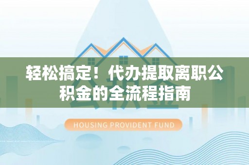 澜沧轻松搞定！代办提取离职公积金的全流程指南