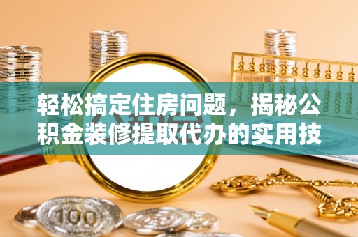 澜沧轻松搞定住房问题，揭秘公积金装修提取代办的实用技巧