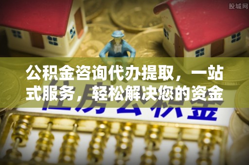 澜沧公积金咨询代办提取，一站式服务，轻松解决您的资金需求