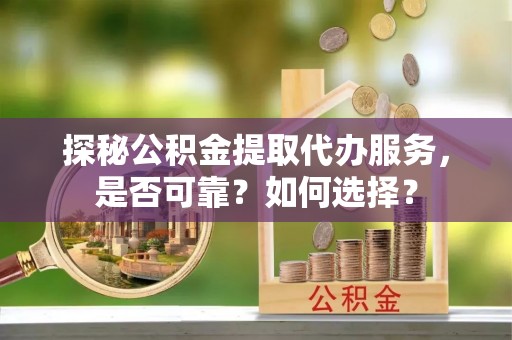 澜沧探秘公积金提取代办服务，是否可靠？如何选择？