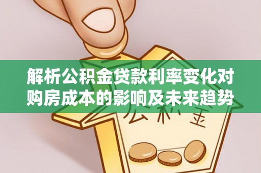 澜沧解析公积金贷款利率变化对购房成本的影响及未来趋势