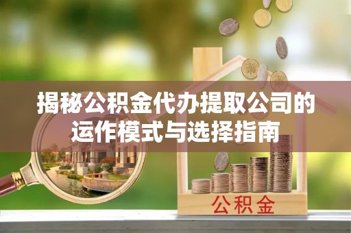 澜沧揭秘公积金代办提取公司的运作模式与选择指南