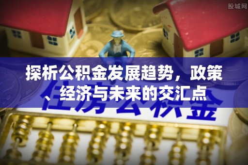 澜沧探析公积金发展趋势，政策、经济与未来的交汇点
