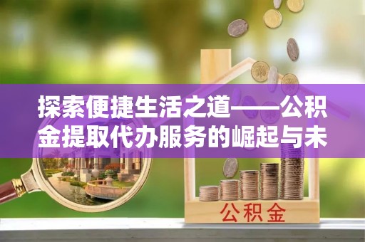 澜沧探索便捷生活之道——公积金提取代办服务的崛起与未来