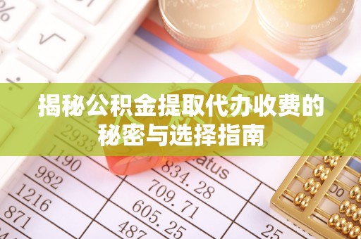 澜沧揭秘公积金提取代办收费的秘密与选择指南