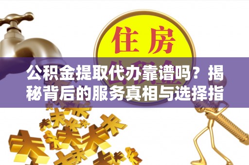 澜沧公积金提取代办靠谱吗？揭秘背后的服务真相与选择指南