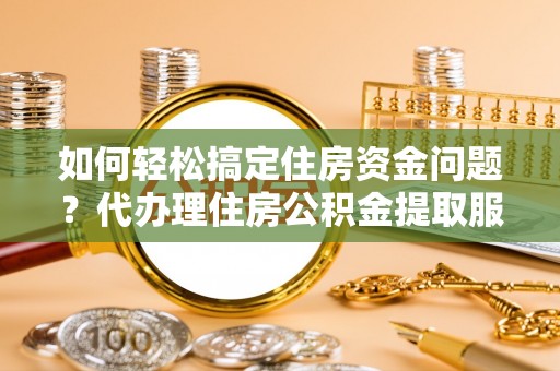 澜沧如何轻松搞定住房资金问题？代办理住房公积金提取服务全解析