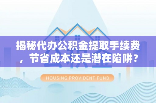 澜沧揭秘代办公积金提取手续费，节省成本还是潜在陷阱？