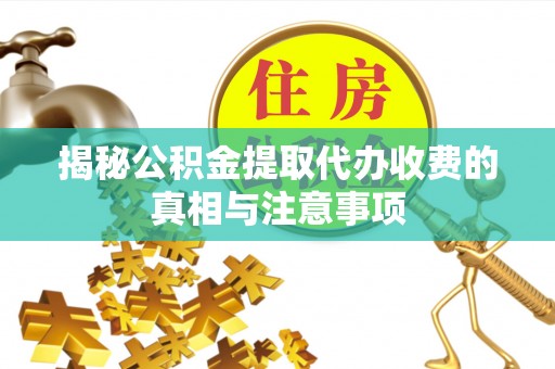 澜沧揭秘公积金提取代办收费的真相与注意事项
