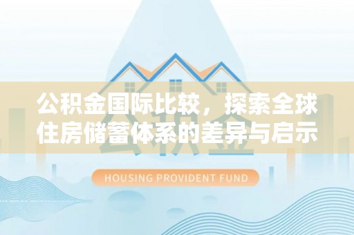 澜沧公积金国际比较，探索全球住房储蓄体系的差异与启示