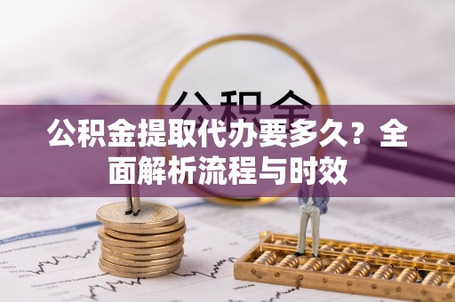 澜沧公积金提取代办要多久？全面解析流程与时效