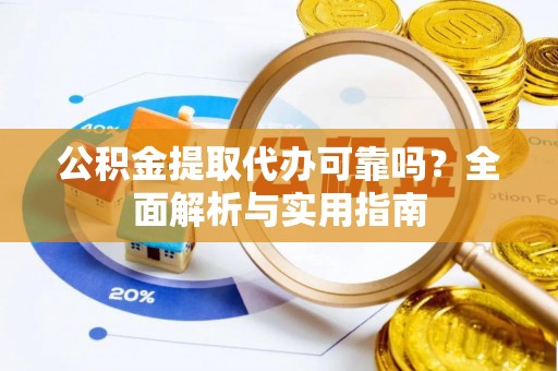 澜沧公积金提取代办可靠吗？全面解析与实用指南