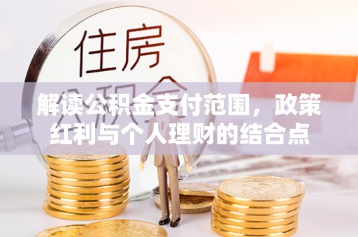 澜沧解读公积金支付范围，政策红利与个人理财的结合点