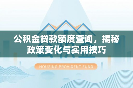澜沧公积金贷款额度查询，揭秘政策变化与实用技巧
