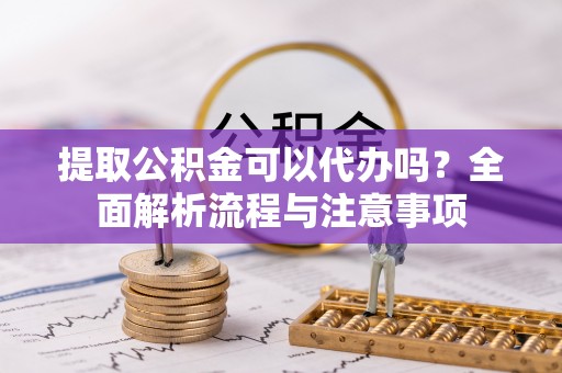 澜沧提取公积金可以代办吗？全面解析流程与注意事项