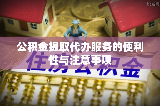 澜沧公积金提取代办服务的便利性与注意事项