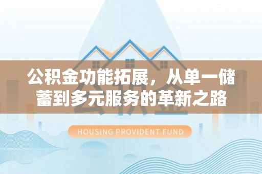 澜沧公积金功能拓展，从单一储蓄到多元服务的革新之路