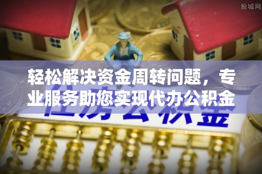 澜沧轻松解决资金周转问题，专业服务助您实现代办公积金提取