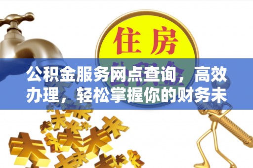 澜沧公积金服务网点查询，高效办理，轻松掌握你的财务未来