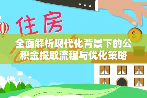 澜沧全面解析现代化背景下的公积金提取流程与优化策略