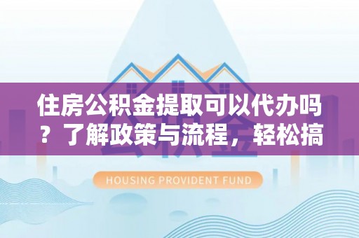 澜沧住房公积金提取可以代办吗？了解政策与流程，轻松搞定公积金提取