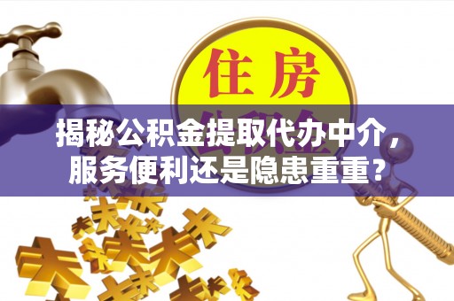 澜沧揭秘公积金提取代办中介，服务便利还是隐患重重？