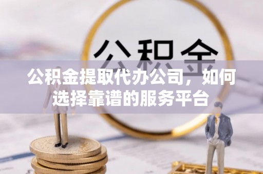 澜沧公积金提取代办公司，如何选择靠谱的服务平台