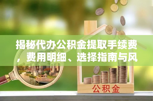 澜沧揭秘代办公积金提取手续费，费用明细、选择指南与风险防范