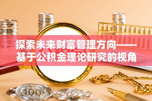 澜沧探索未来财富管理方向——基于公积金理论研究的视角