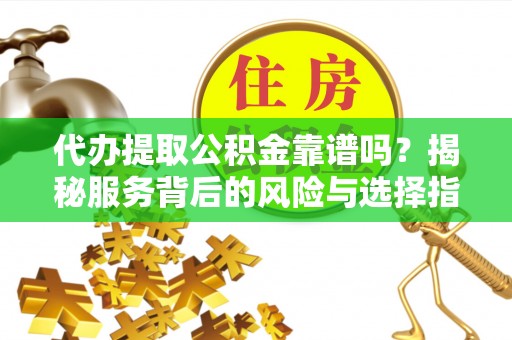 澜沧代办提取公积金靠谱吗？揭秘服务背后的风险与选择指南