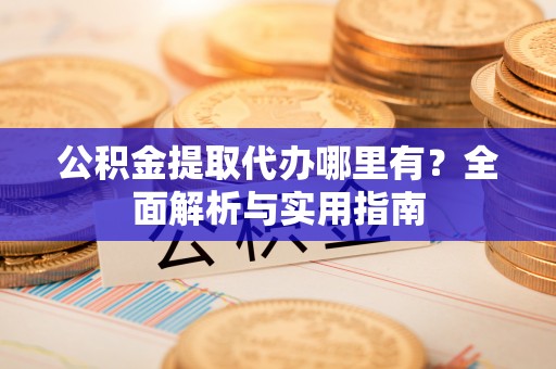 澜沧公积金提取代办哪里有？全面解析与实用指南
