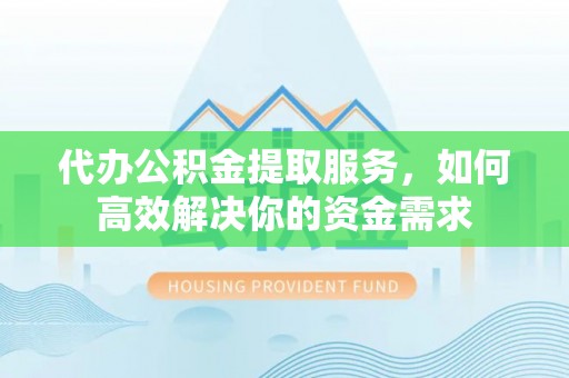 澜沧代办公积金提取服务，如何高效解决你的资金需求