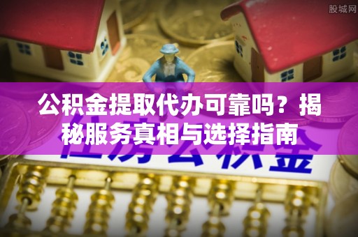 澜沧公积金提取代办可靠吗？揭秘服务真相与选择指南