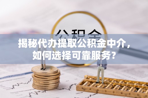 澜沧揭秘代办提取公积金中介，如何选择可靠服务？