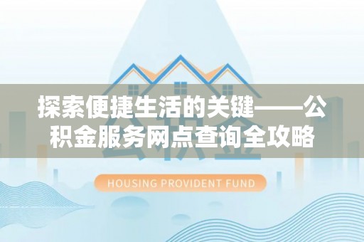 澜沧探索便捷生活的关键——公积金服务网点查询全攻略