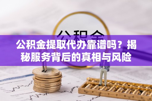 澜沧公积金提取代办靠谱吗？揭秘服务背后的真相与风险