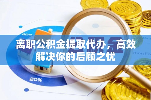澜沧离职公积金提取代办，高效解决你的后顾之忧