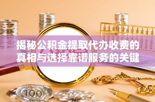 澜沧揭秘公积金提取代办收费的真相与选择靠谱服务的关键