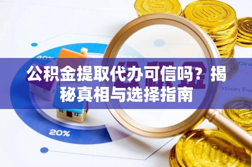 澜沧公积金提取代办可信吗？揭秘真相与选择指南