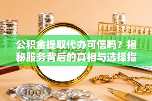 澜沧公积金提取代办可信吗？揭秘服务背后的真相与选择指南