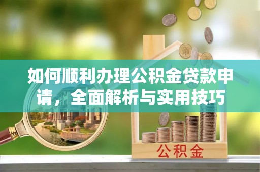 澜沧如何顺利办理公积金贷款申请，全面解析与实用技巧