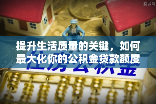 澜沧提升生活质量的关键，如何最大化你的公积金贷款额度