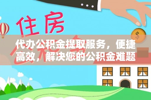 澜沧代办公积金提取服务，便捷高效，解决您的公积金难题
