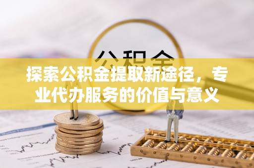 澜沧探索公积金提取新途径，专业代办服务的价值与意义