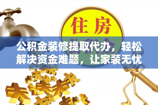 澜沧公积金装修提取代办，轻松解决资金难题，让家装无忧