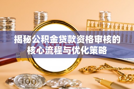 澜沧揭秘公积金贷款资格审核的核心流程与优化策略