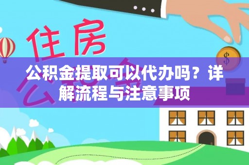 澜沧公积金提取可以代办吗？详解流程与注意事项