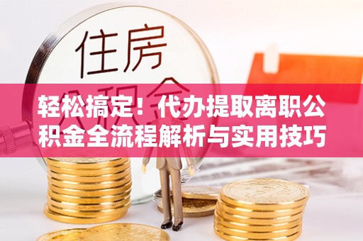 澜沧轻松搞定！代办提取离职公积金全流程解析与实用技巧